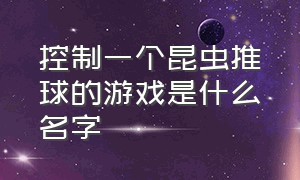 控制一个昆虫推球的游戏是什么名字（大炮发射小人的游戏叫什么名字）