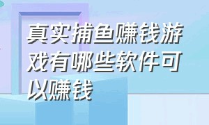 真实捕鱼赚钱游戏有哪些软件可以赚钱