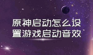 原神启动怎么设置游戏启动音效