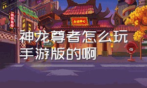 神龙尊者怎么玩手游版的啊（神龙尊者怎么玩手游版的啊）