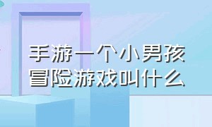 手游一个小男孩冒险游戏叫什么（苹果游戏小男孩闯关叫什么游戏）