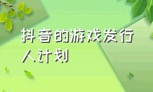 抖音的游戏发行人计划