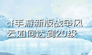 cf手游新版战争风云如何达到20级（cf手游新版战争风云如何达到20级）