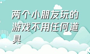 两个小朋友玩的游戏不用任何道具