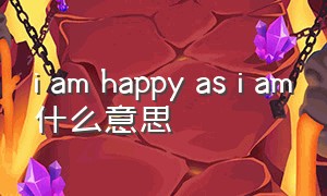 i am happy as i am什么意思