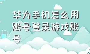 华为手机怎么用账号登录游戏账号（华为手机怎么用账号登录游戏账号和密码）