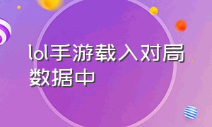 lol手游载入对局数据中（lol手游人工客服24小时在）