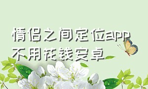 情侣之间定位app不用花钱安卓（不用付费的情侣互相定位app）