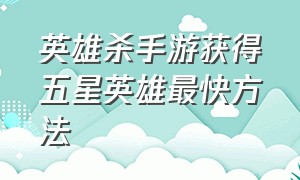 英雄杀手游获得五星英雄最快方法（英雄杀手游3个四星宝具成就奖励）