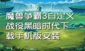 魔兽争霸3自定义战役黑暗时代下载手机版安装（魔兽争霸3自定义战役黑暗时代下载手机版安装）