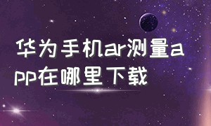 华为手机ar测量app在哪里下载