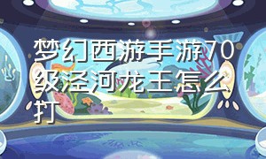 梦幻西游手游70级泾河龙王怎么打