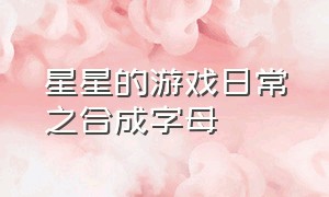 星星的游戏日常之合成字母