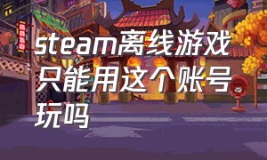 steam离线游戏只能用这个账号玩吗