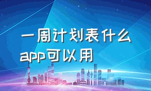 一周计划表什么app可以用（有什么好用的计划表app）