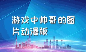 游戏中帅哥的图片动漫版