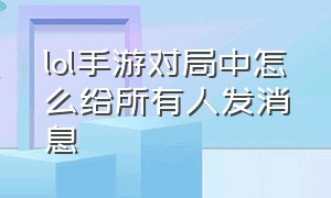 lol手游对局中怎么给所有人发消息