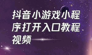 抖音小游戏小程序打开入口教程视频（抖音小游戏小程序入口如何设置）