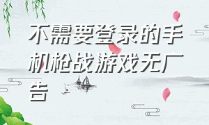 不需要登录的手机枪战游戏无广告