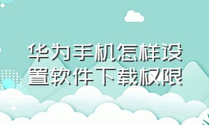 华为手机怎样设置软件下载权限