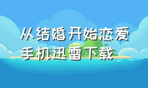 从结婚开始恋爱手机迅雷下载（从结婚开始恋爱在线完整版电影）