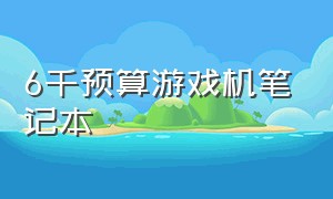 6千预算游戏机笔记本（1000多预算游戏笔记本电脑）