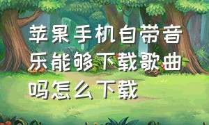 苹果手机自带音乐能够下载歌曲吗怎么下载