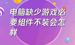 电脑缺少游戏必要组件不装会怎样