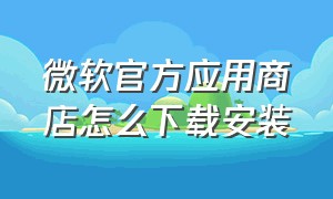 微软官方应用商店怎么下载安装（微软商店官网如何下载）