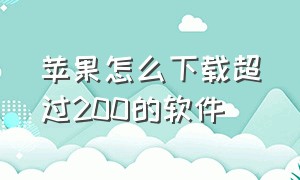 苹果怎么下载超过200的软件（苹果怎么下载其他来源的软件）