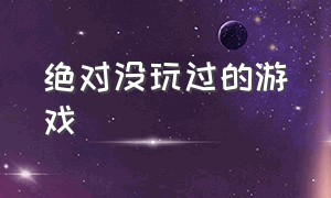 绝对没玩过的游戏