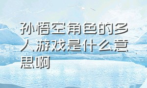 孙悟空角色的多人游戏是什么意思啊（小时候玩的有孙悟空的游戏叫什么）