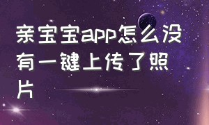 亲宝宝app怎么没有一键上传了照片