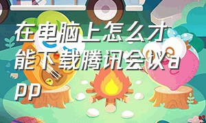 在电脑上怎么才能下载腾讯会议app（电脑上怎么下载腾讯会议软件）