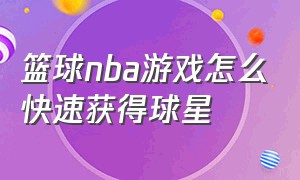 篮球nba游戏怎么快速获得球星（篮球nba游戏怎么快速获得球星皮肤）