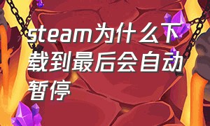 steam为什么下载到最后会自动暂停（steam为什么一下载就自动暂停）