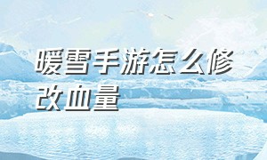 暖雪手游怎么修改血量（暖雪手游存档替换教程）