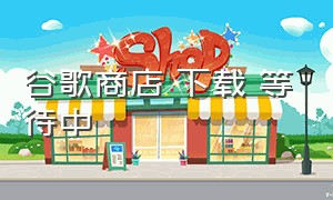 谷歌商店 下载 等待中