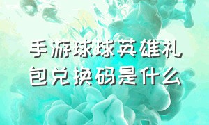 手游球球英雄礼包兑换码是什么