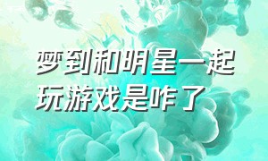 梦到和明星一起玩游戏是咋了