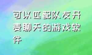 可以匹配队友开麦聊天的游戏软件（在线匹配游戏队友能语音的软件）