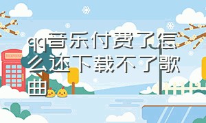 qq音乐付费了怎么还下载不了歌曲