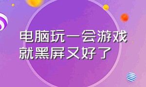 电脑玩一会游戏就黑屏又好了