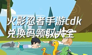 火影忍者手游cdk兑换码领取大全