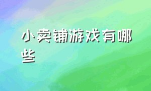 小卖铺游戏有哪些（有没有关于小卖部游戏）