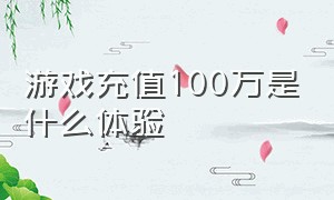 游戏充值100万是什么体验（游戏充值100万的玩家有多少）