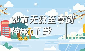 都市无敌至尊剑神txt下载（都市无敌至尊剑仙免费下载）