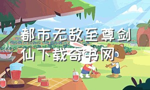 都市无敌至尊剑仙下载奇书网