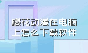 樱花动漫在电脑上怎么下载软件