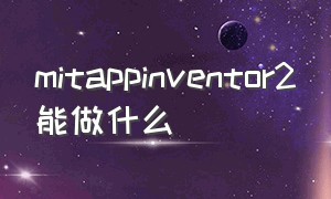 mitappinventor2能做什么（mit app inventor中文版）